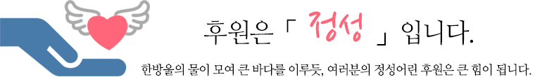 후원은 정성입니다. 한방울의 물이 모여 큰 바다를 이루듯, 여러분의 정성어린 후원은 큰 힘이 됩니다.